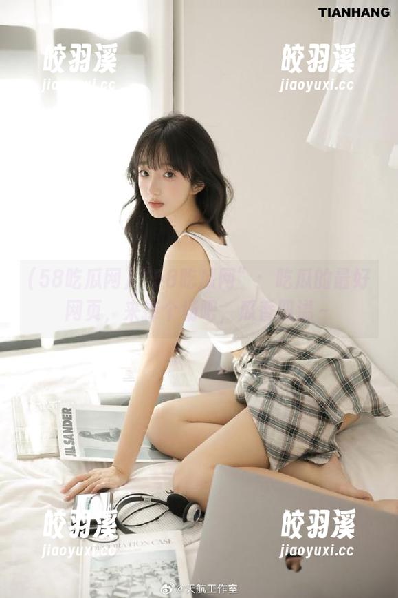 58吃瓜网 “58吃瓜网”:吃瓜的最好网页,来捧个场吧,瓜香四溢~
