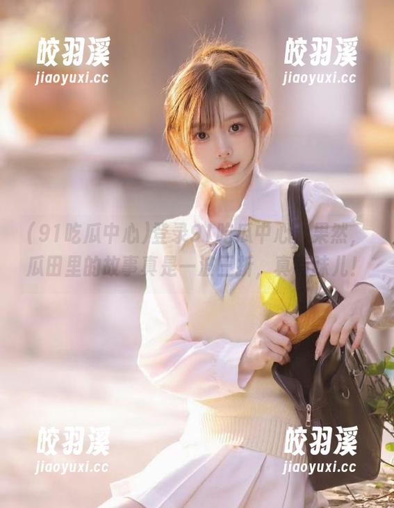 91吃瓜中心 登录91吃瓜中心,果然,瓜田里的故事真是一波三折,真有味儿!
