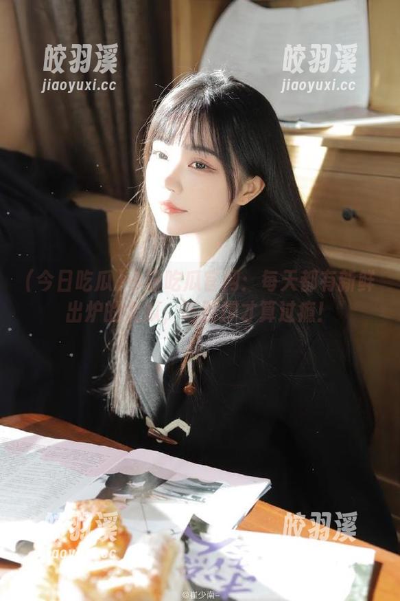 今日吃瓜官网：每天都有新鲜出炉的大瓜，吃到撑才算过瘾！