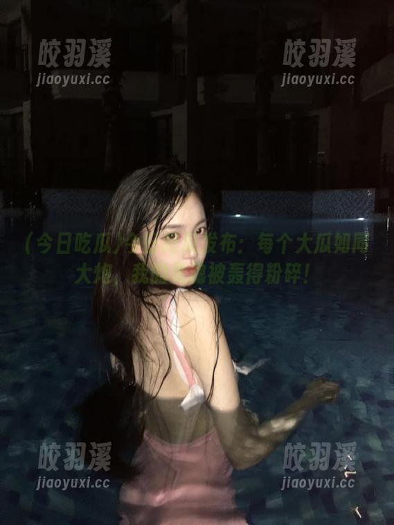 今日吃瓜 今日吃瓜发布:每个大瓜如同大炮,我的灵魂被轰得粉碎!