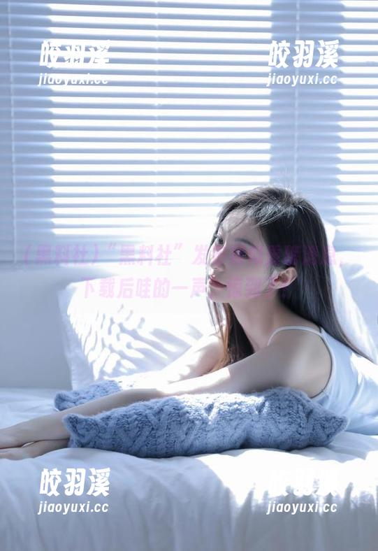 “黑料社”发布疑似重磅消息，下载后哇的一声，惊到了！